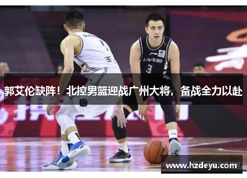 郭艾伦缺阵！北控男篮迎战广州大将，备战全力以赴